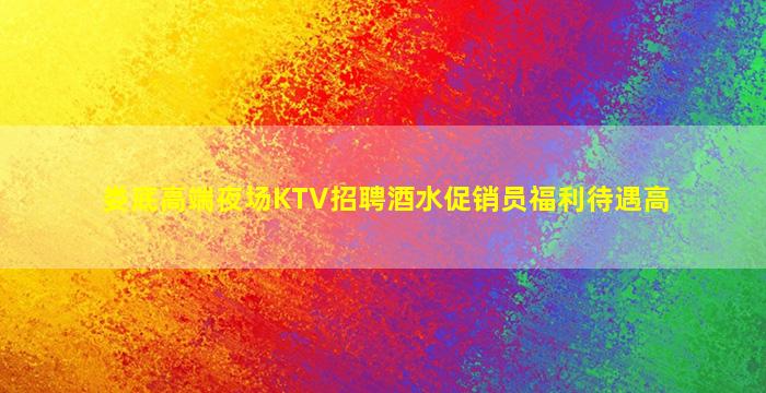 娄底高端夜场KTV招聘酒水促销员福利待遇高