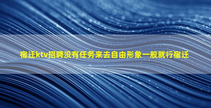 宿迁ktv招聘没有任务来去自由形象一般就行宿迁